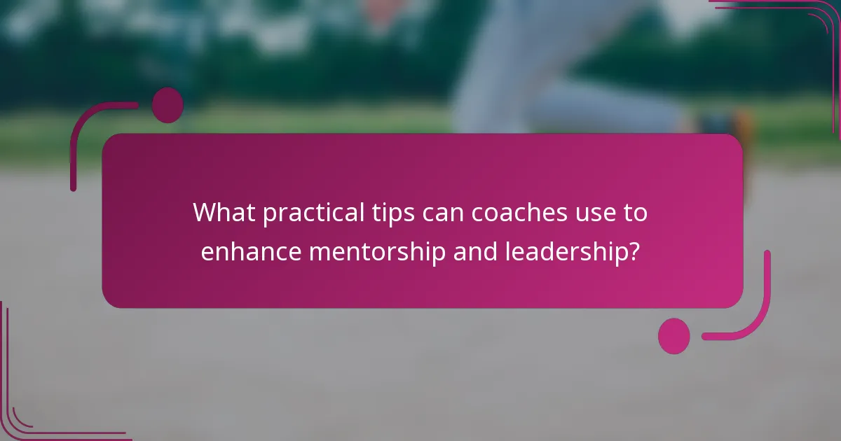 What practical tips can coaches use to enhance mentorship and leadership?